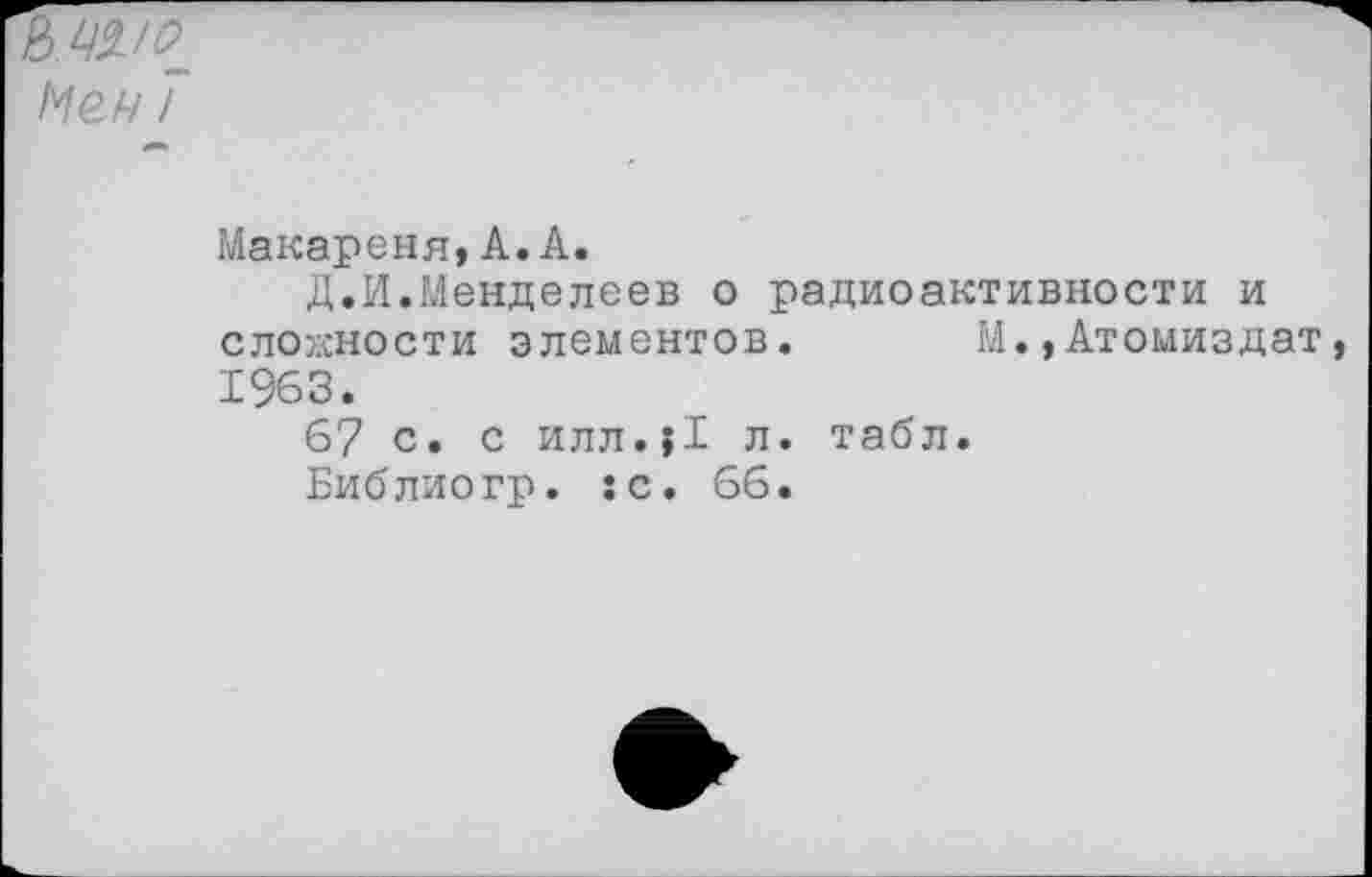 ﻿Т
Макареня, А. А.
Д.И.Менделеев о радиоактивности и сложности элементов. М.,Атомиздат 1963.
67 с. с илл.}1 л. табл.
Библиогр. :с. 66.